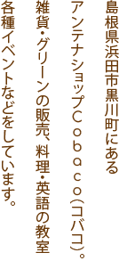 島根県浜田市黒川町にあるアンテナショップCobaco（コバコ）。雑貨・グリーンの販売、料理・英語の教室各種イベントなどをしています。